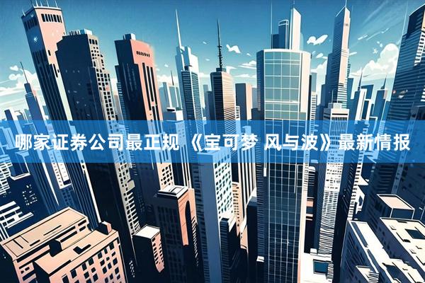 哪家证券公司最正规 《宝可梦 风与波》最新情报