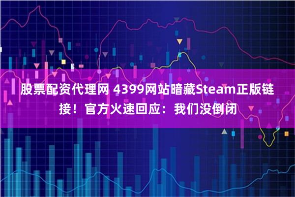 股票配资代理网 4399网站暗藏Steam正版链接！官方火速回应：我们没倒闭