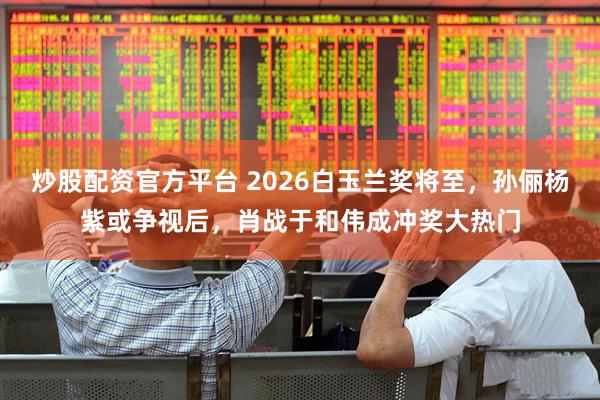 炒股配资官方平台 2026白玉兰奖将至，孙俪杨紫或争视后，肖战于和伟成冲奖大热门