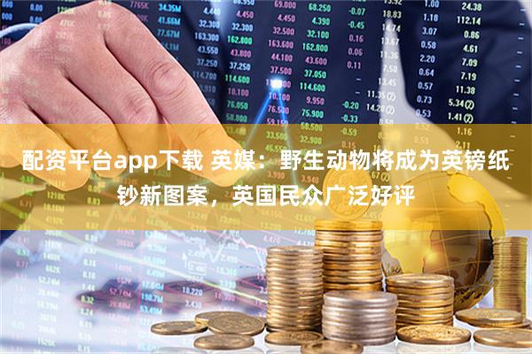 配资平台app下载 英媒：野生动物将成为英镑纸钞新图案，英国民众广泛好评