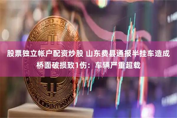 股票独立帐户配资炒股 山东费县通报半挂车造成桥面破损致1伤：车辆严重超载