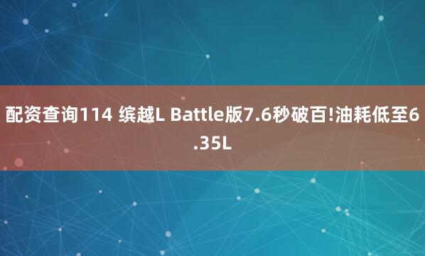 配资查询114 缤越L Battle版7.6秒破百!油耗低至6.35L