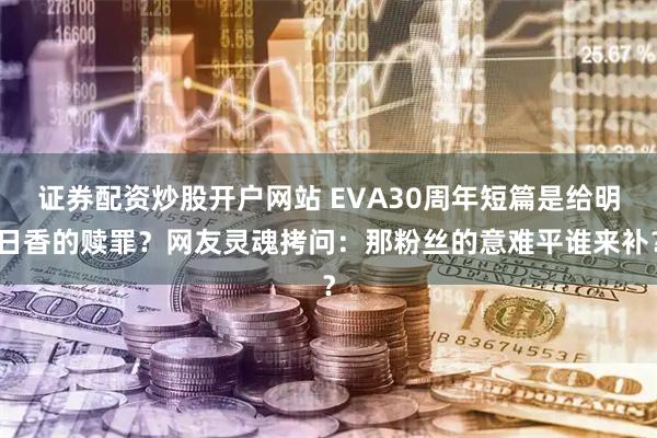 证券配资炒股开户网站 EVA30周年短篇是给明日香的赎罪？网友灵魂拷问：那粉丝的意难平谁来补？