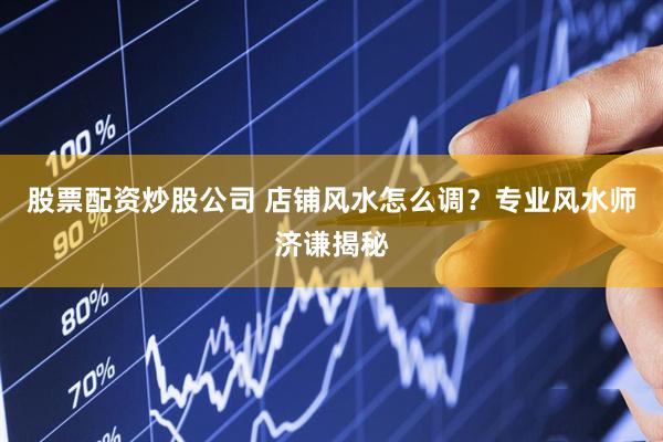股票配资炒股公司 店铺风水怎么调？专业风水师济谦揭秘