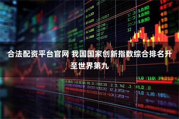 合法配资平台官网 我国国家创新指数综合排名升至世界第九