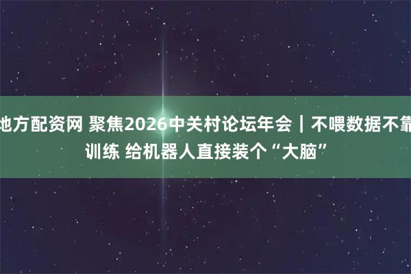 地方配资网 聚焦2026中关村论坛年会｜不喂数据不靠训练 给机器人直接装个“大脑”