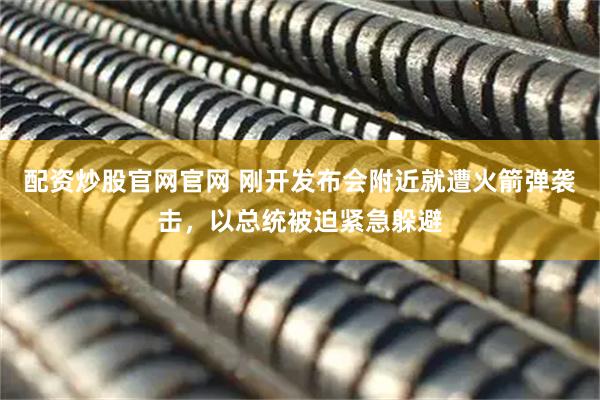 配资炒股官网官网 刚开发布会附近就遭火箭弹袭击，以总统被迫紧急躲避