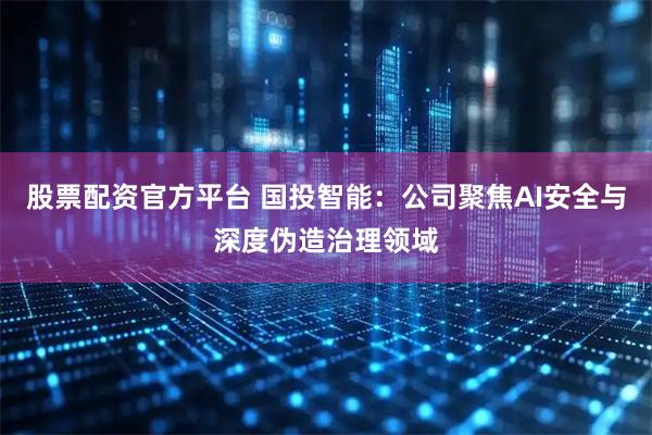 股票配资官方平台 国投智能：公司聚焦AI安全与深度伪造治理领域