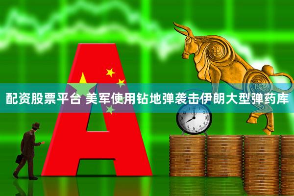 配资股票平台 美军使用钻地弹袭击伊朗大型弹药库