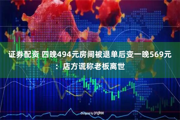 证券配资 四晚494元房间被退单后变一晚569元：店方谎称老板离世