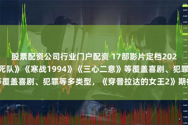 股票配资公司行业门户配资 17部影片定档2026年五一档，《10间敢死队》《寒战1994》《三心二意》等覆盖喜剧、犯罪等多类型，《穿普拉达的女王2》期待值大幅领先
