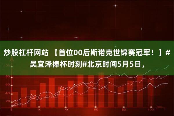 炒股杠杆网站 【首位00后斯诺克世锦赛冠军！】#吴宜泽捧杯时刻#北京时间5月5日，