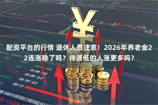 配资平台的行情 退休人员注意！2026年养老金22连涨稳了吗？待遇低的人涨更多吗？
