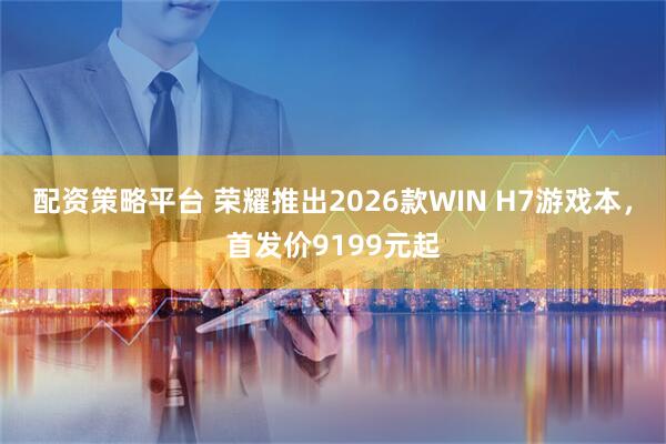 配资策略平台 荣耀推出2026款WIN H7游戏本，首发价9199元起