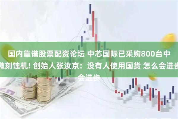 国内靠谱股票配资论坛 中芯国际已采购800台中微刻蚀机! 创始人张汝京：没有人使用国货 怎么会进步