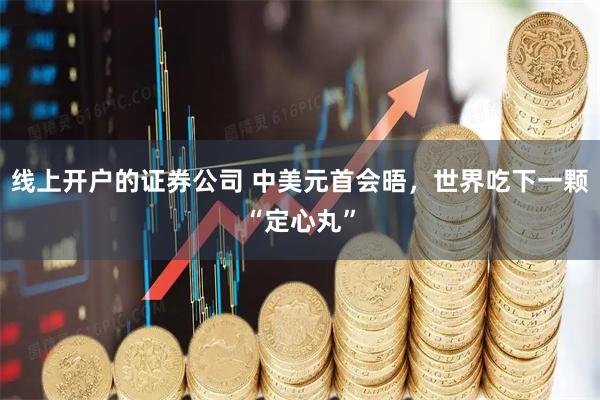 线上开户的证券公司 中美元首会晤，世界吃下一颗“定心丸”