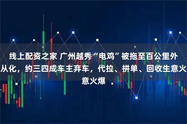 线上配资之家 广州越秀“电鸡”被拖至百公里外的从化，约三四成车主弃车，代拉、拼单、回收生意火爆