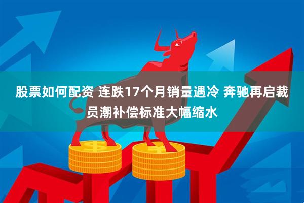 股票如何配资 连跌17个月销量遇冷 奔驰再启裁员潮补偿标准大幅缩水