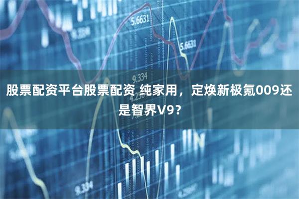 股票配资平台股票配资 纯家用，定焕新极氪009还是智界V9？