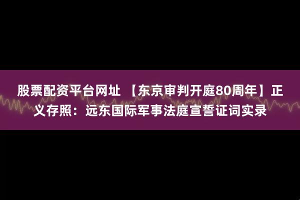 股票配资平台网址 【东京审判开庭80周年】正义存照：远东国际军事法庭宣誓证词实录