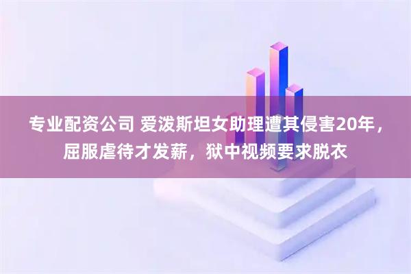 专业配资公司 爱泼斯坦女助理遭其侵害20年，屈服虐待才发薪，狱中视频要求脱衣